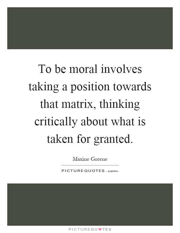 To be moral involves taking a position towards that matrix, thinking critically about what is taken for granted Picture Quote #1