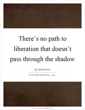 There’s no path to liberation that doesn’t pass through the shadow Picture Quote #1