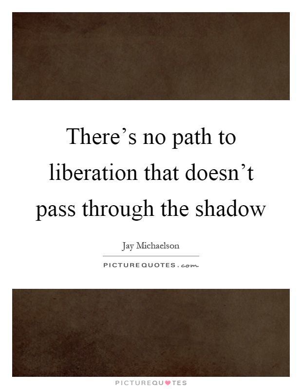 There's no path to liberation that doesn't pass through the shadow Picture Quote #1