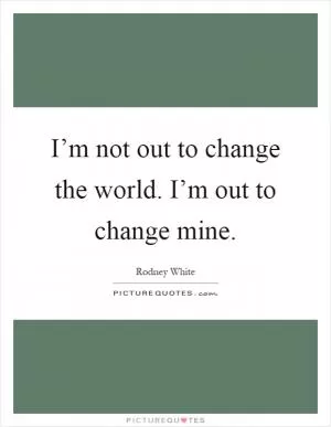 I’m not out to change the world. I’m out to change mine Picture Quote #1