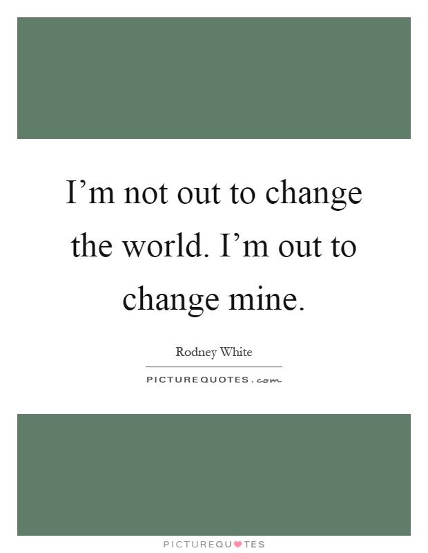 I'm not out to change the world. I'm out to change mine Picture Quote #1