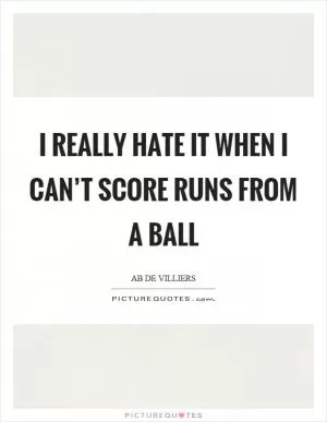 I really hate it when I can’t score runs from a ball Picture Quote #1