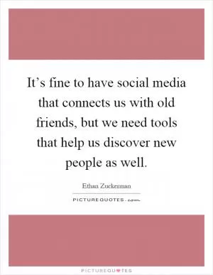 It’s fine to have social media that connects us with old friends, but we need tools that help us discover new people as well Picture Quote #1