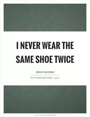I never wear the same shoe twice Picture Quote #1