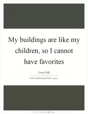 My buildings are like my children, so I cannot have favorites Picture Quote #1