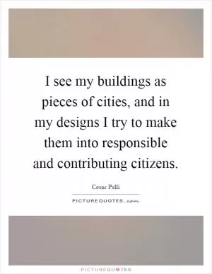 I see my buildings as pieces of cities, and in my designs I try to make them into responsible and contributing citizens Picture Quote #1