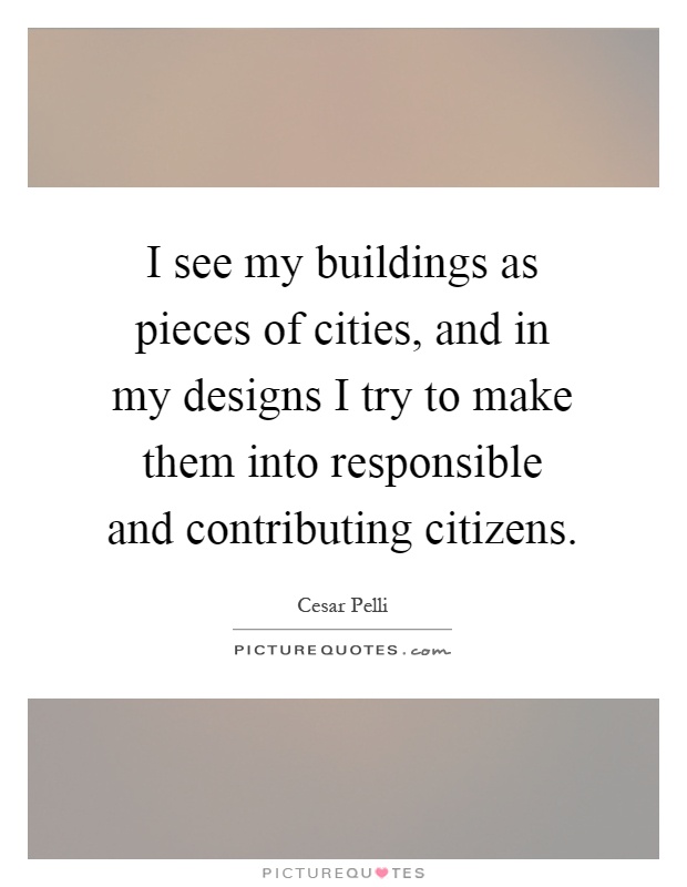 I see my buildings as pieces of cities, and in my designs I try to make them into responsible and contributing citizens Picture Quote #1