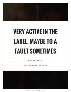 Very active in the label, maybe to a fault sometimes Picture Quote #1
