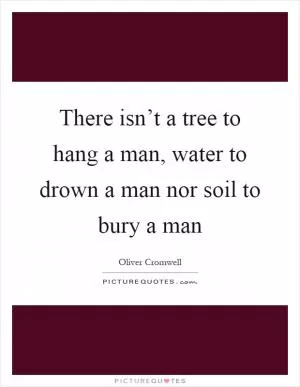 There isn’t a tree to hang a man, water to drown a man nor soil to bury a man Picture Quote #1