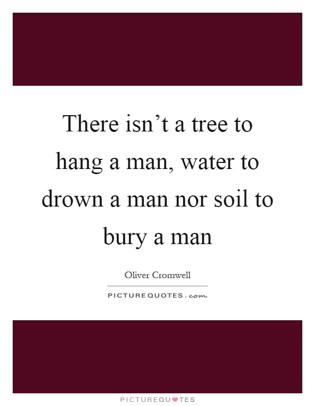 There isn't a tree to hang a man, water to drown a man nor soil to bury a man Picture Quote #1