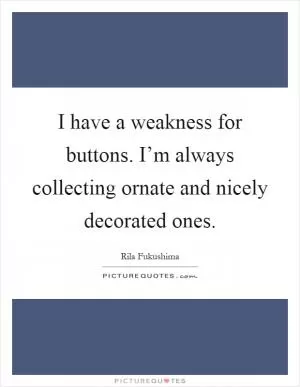 I have a weakness for buttons. I’m always collecting ornate and nicely decorated ones Picture Quote #1