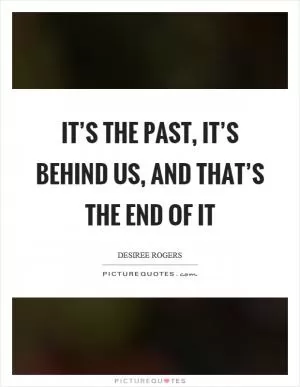 It’s the past, it’s behind us, and that’s the end of it Picture Quote #1