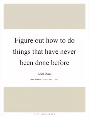 Figure out how to do things that have never been done before Picture Quote #1