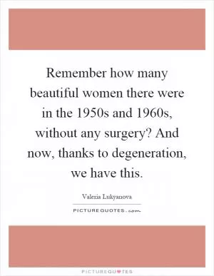 Remember how many beautiful women there were in the 1950s and 1960s, without any surgery? And now, thanks to degeneration, we have this Picture Quote #1