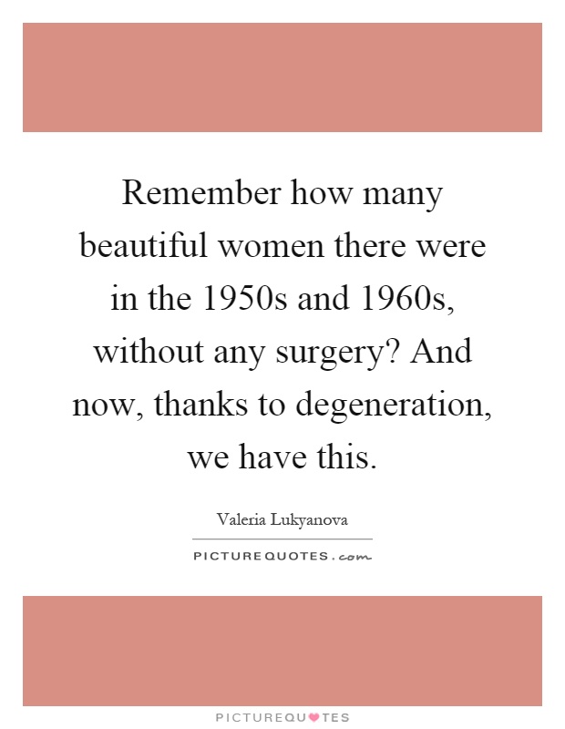 Remember how many beautiful women there were in the 1950s and 1960s, without any surgery? And now, thanks to degeneration, we have this Picture Quote #1