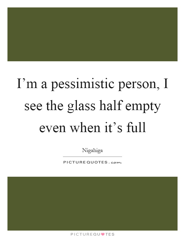 I'm a pessimistic person, I see the glass half empty even when it's full Picture Quote #1