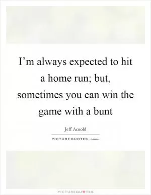 I’m always expected to hit a home run; but, sometimes you can win the game with a bunt Picture Quote #1