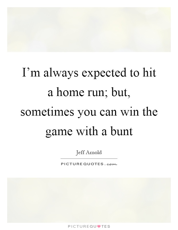 I'm always expected to hit a home run; but, sometimes you can win the game with a bunt Picture Quote #1