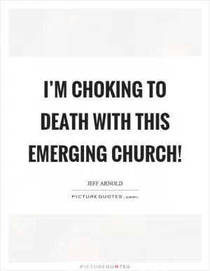 I’m choking to death with this emerging church! Picture Quote #1