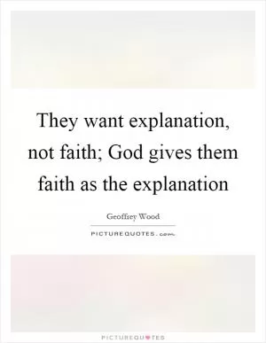 They want explanation, not faith; God gives them faith as the explanation Picture Quote #1