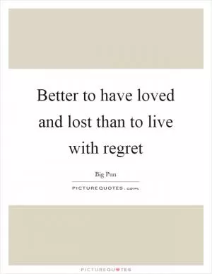 Better to have loved and lost than to live with regret Picture Quote #1