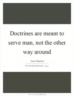 Doctrines are meant to serve man, not the other way around Picture Quote #1