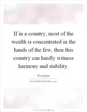 If in a country, most of the wealth is concentrated in the hands of the few, then this country can hardly witness harmony and stability Picture Quote #1