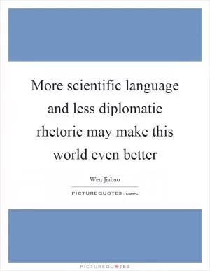 More scientific language and less diplomatic rhetoric may make this world even better Picture Quote #1