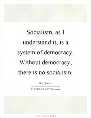 Socialism, as I understand it, is a system of democracy. Without democracy, there is no socialism Picture Quote #1