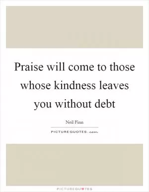 Praise will come to those whose kindness leaves you without debt Picture Quote #1