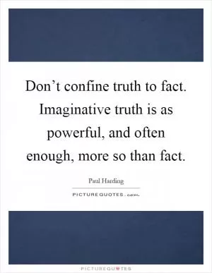 Don’t confine truth to fact. Imaginative truth is as powerful, and often enough, more so than fact Picture Quote #1