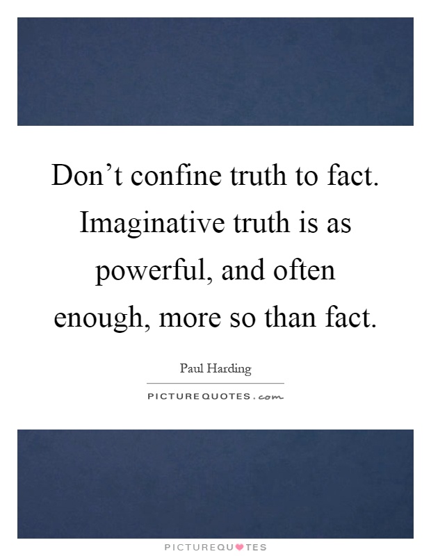 Don't confine truth to fact. Imaginative truth is as powerful, and often enough, more so than fact Picture Quote #1