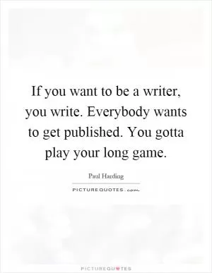 If you want to be a writer, you write. Everybody wants to get published. You gotta play your long game Picture Quote #1