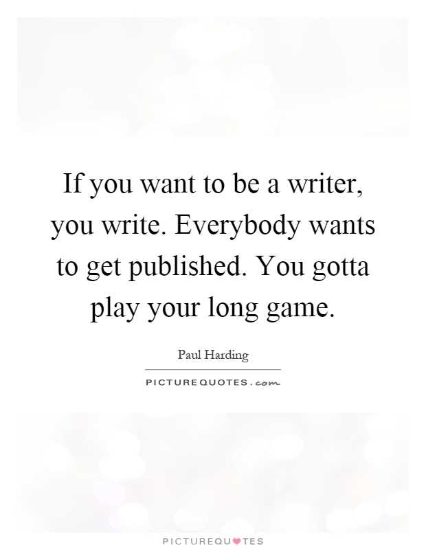 If you want to be a writer, you write. Everybody wants to get published. You gotta play your long game Picture Quote #1