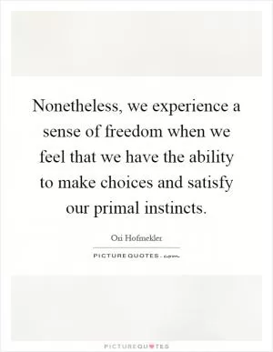 Nonetheless, we experience a sense of freedom when we feel that we have the ability to make choices and satisfy our primal instincts Picture Quote #1