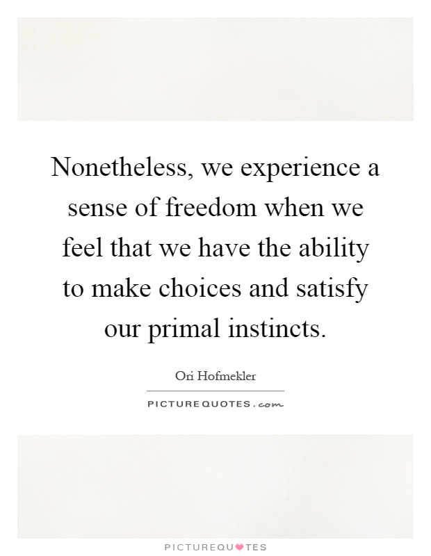 Nonetheless, we experience a sense of freedom when we feel that we have the ability to make choices and satisfy our primal instincts Picture Quote #1