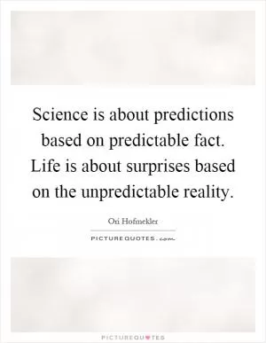 Science is about predictions based on predictable fact. Life is about surprises based on the unpredictable reality Picture Quote #1