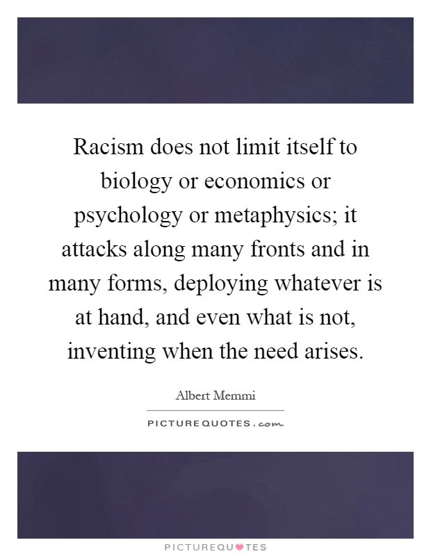Racism does not limit itself to biology or economics or psychology or metaphysics; it attacks along many fronts and in many forms, deploying whatever is at hand, and even what is not, inventing when the need arises Picture Quote #1