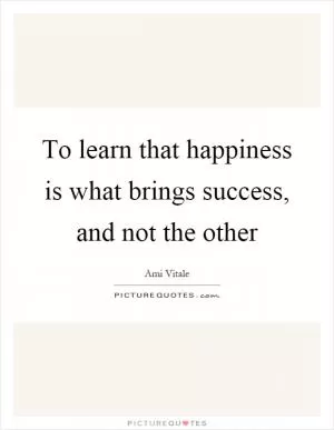 To learn that happiness is what brings success, and not the other Picture Quote #1