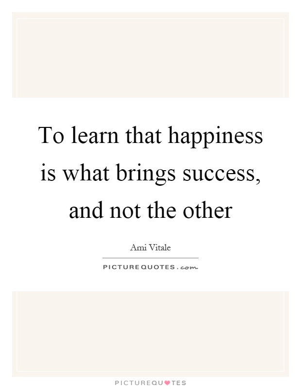 To learn that happiness is what brings success, and not the other Picture Quote #1