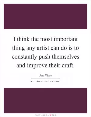 I think the most important thing any artist can do is to constantly push themselves and improve their craft Picture Quote #1