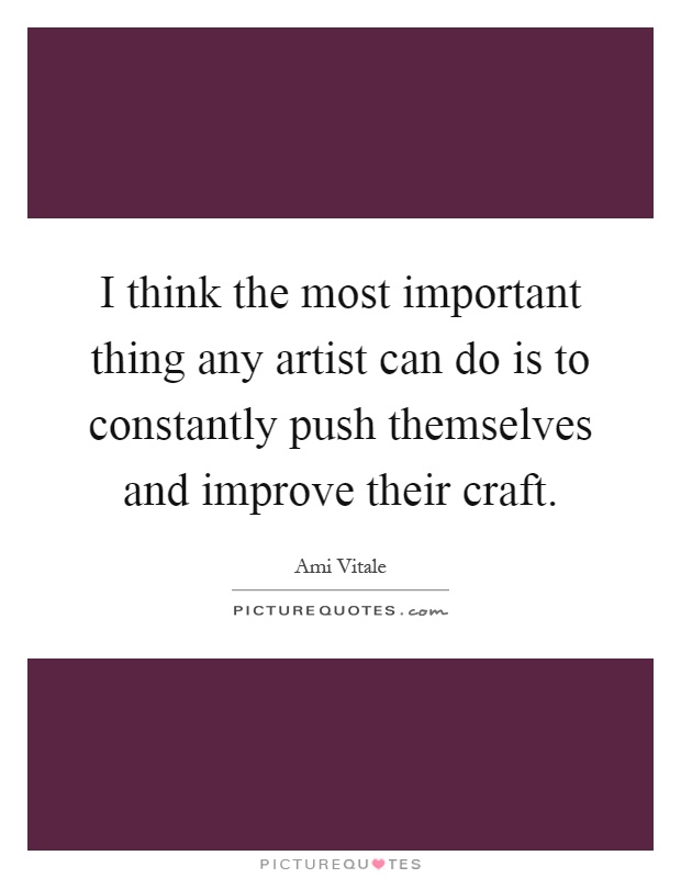 I think the most important thing any artist can do is to constantly push themselves and improve their craft Picture Quote #1