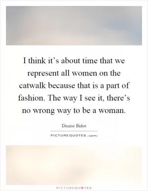 I think it’s about time that we represent all women on the catwalk because that is a part of fashion. The way I see it, there’s no wrong way to be a woman Picture Quote #1