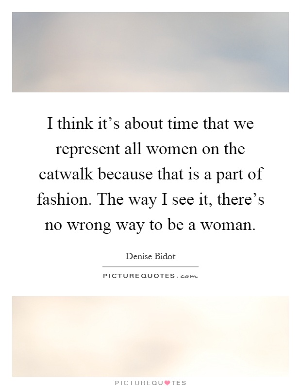 I think it's about time that we represent all women on the catwalk because that is a part of fashion. The way I see it, there's no wrong way to be a woman Picture Quote #1