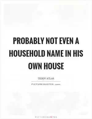 Probably not even a household name in his own house Picture Quote #1