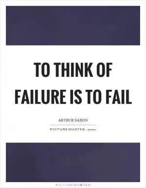 To think of failure is to fail Picture Quote #1