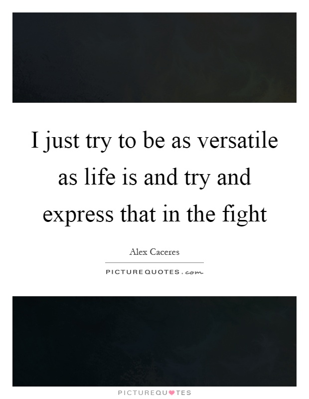 I just try to be as versatile as life is and try and express that in the fight Picture Quote #1