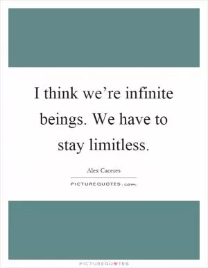 I think we’re infinite beings. We have to stay limitless Picture Quote #1