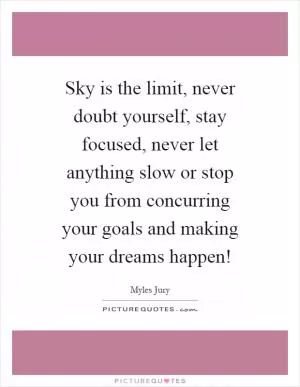 Sky is the limit, never doubt yourself, stay focused, never let anything slow or stop you from concurring your goals and making your dreams happen! Picture Quote #1