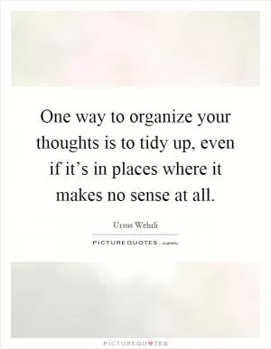 One way to organize your thoughts is to tidy up, even if it’s in places where it makes no sense at all Picture Quote #1